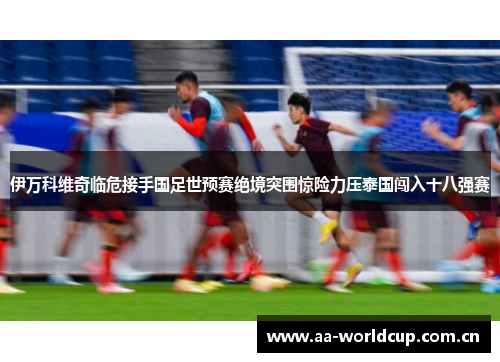 伊万科维奇临危接手国足世预赛绝境突围惊险力压泰国闯入十八强赛