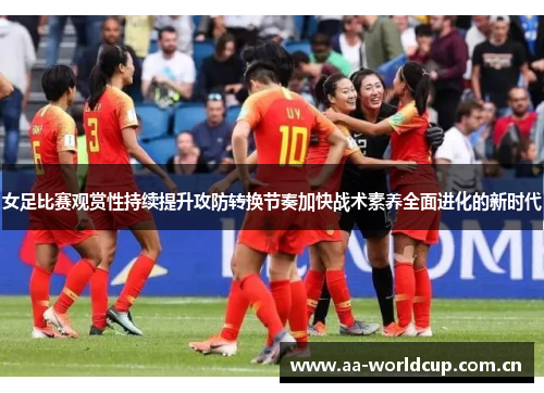 女足比赛观赏性持续提升攻防转换节奏加快战术素养全面进化的新时代